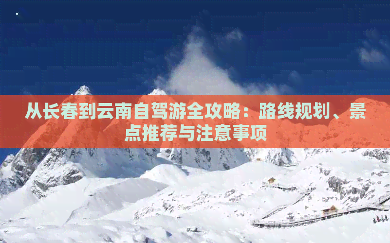 从长春到云南自驾游全攻略:路线规划、景点推荐与注意事项(图1)